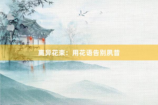 离异花束:用花语告别夙昔