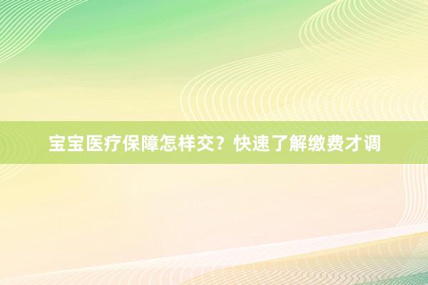 宝宝医疗保障怎样交？快速了解缴费才调