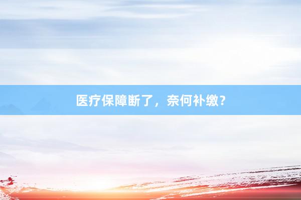 医疗保障断了，奈何补缴？