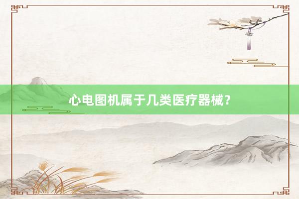 心电图机属于几类医疗器械？