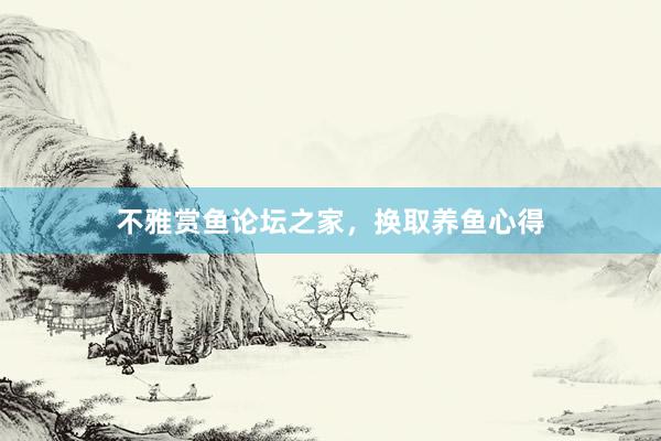 不雅赏鱼论坛之家，换取养鱼心得